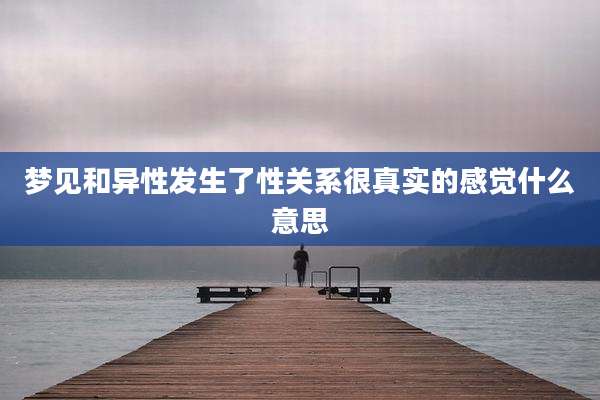 梦见和异性发生了性关系很真实的感觉什么意思