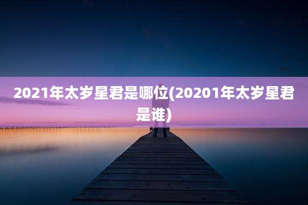 2021年太岁星君是哪位(20201年太岁星君是谁)
