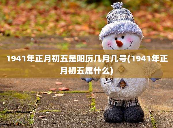 1941年正月初五是阳历几月几号(1941年正月初五属什么)