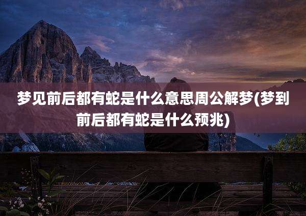 梦见前后都有蛇是什么意思周公解梦(梦到前后都有蛇是什么预兆)
