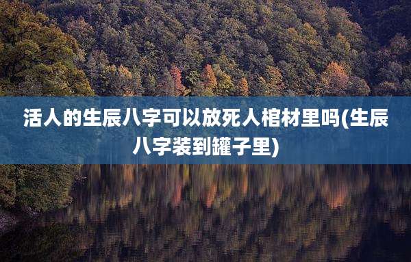 活人的生辰八字可以放死人棺材里吗(生辰八字装到罐子里)