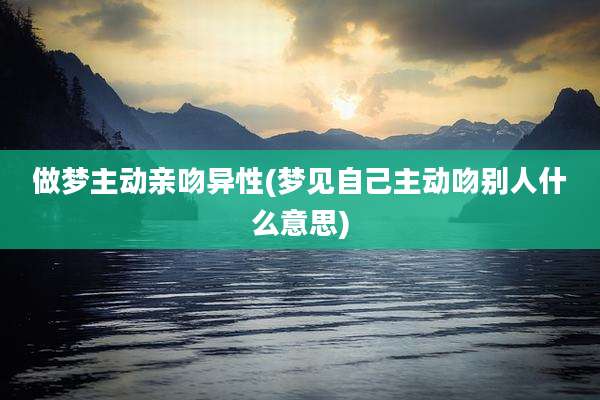 做梦主动亲吻异性(梦见自己主动吻别人什么意思)