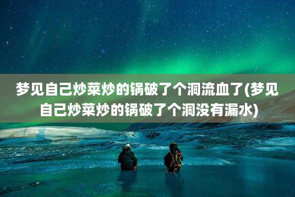 梦见自己炒菜炒的锅破了个洞流血了(梦见自己炒菜炒的锅破了个洞没有漏水)