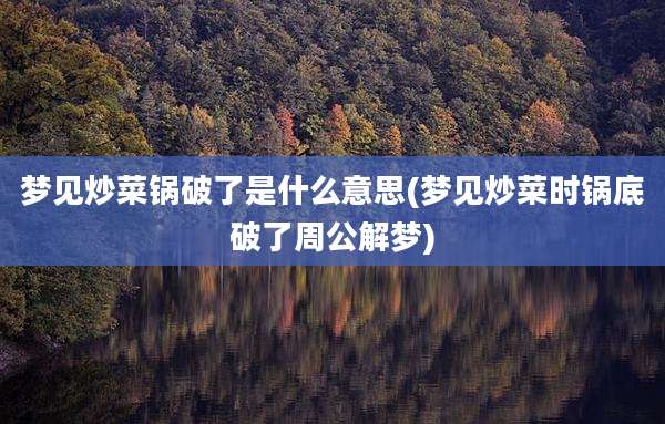 梦见炒菜锅破了是什么意思(梦见炒菜时锅底破了周公解梦)