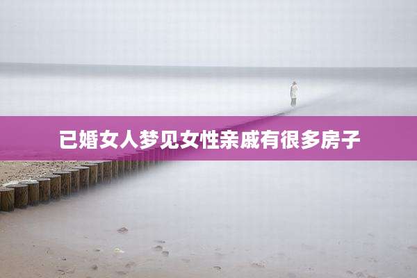 已婚女人梦见女性亲戚有很多房子