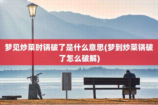 梦见炒菜时锅破了是什么意思(梦到炒菜锅破了怎么破解)