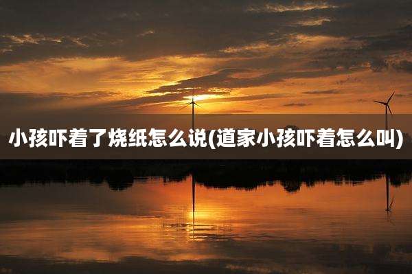小孩吓着了烧纸怎么说(道家小孩吓着怎么叫)