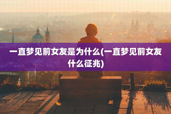 一直梦见前女友是为什么(一直梦见前女友什么征兆)