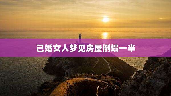 已婚女人梦见房屋倒塌一半