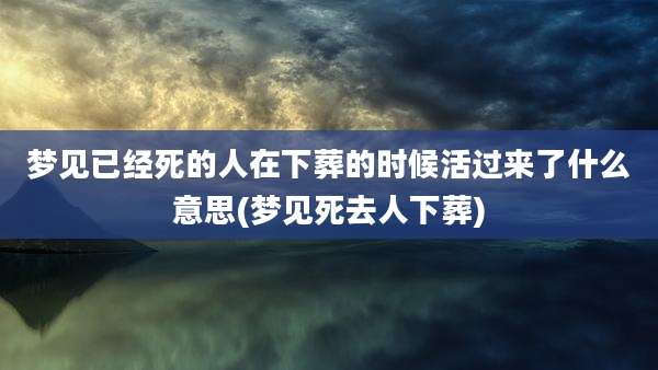 梦见已经死的人在下葬的时候活过来了什么意思(梦见死去人下葬)