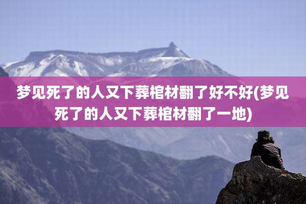 梦见死了的人又下葬棺材翻了好不好(梦见死了的人又下葬棺材翻了一地)