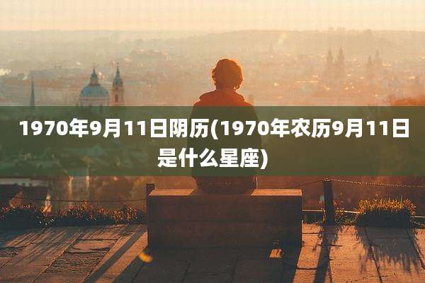 1970年9月11日阴历(1970年农历9月11日是什么星座)