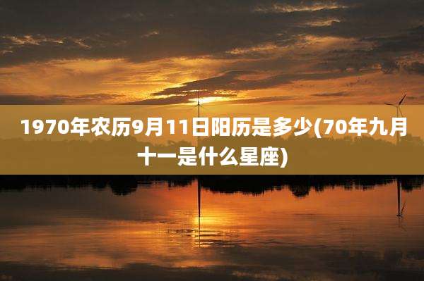 1970年农历9月11日阳历是多少(70年九月十一是什么星座)