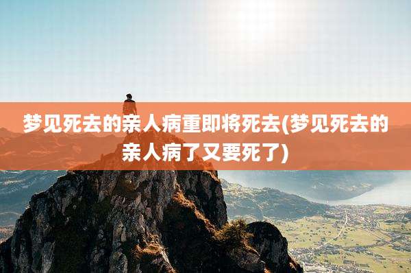 梦见死去的亲人病重即将死去(梦见死去的亲人病了又要死了)
