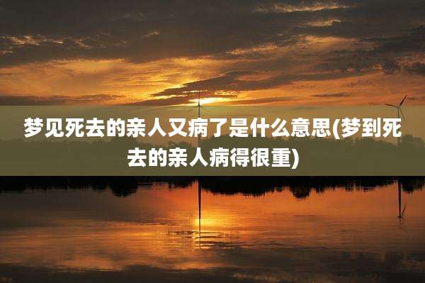 梦见死去的亲人又病了是什么意思(梦到死去的亲人病得很重)