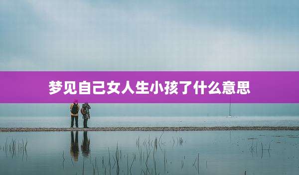 梦见自己女人生小孩了什么意思