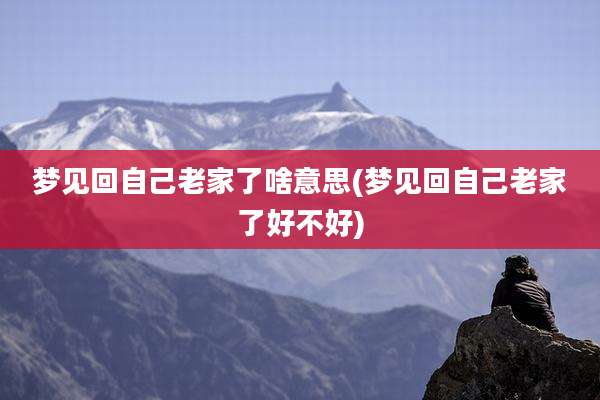 梦见回自己老家了啥意思(梦见回自己老家了好不好)