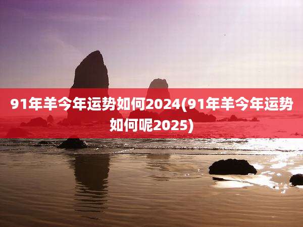 91年羊今年运势如何2024(91年羊今年运势如何呢2025)