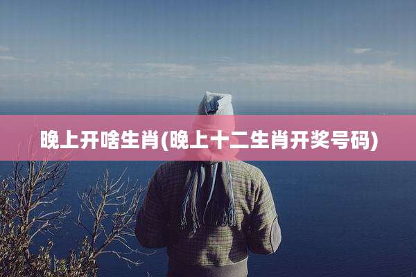 晚上开啥生肖(晚上十二生肖开奖号码)