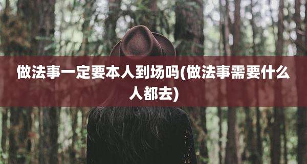 做法事一定要本人到场吗(做法事需要什么人都去)