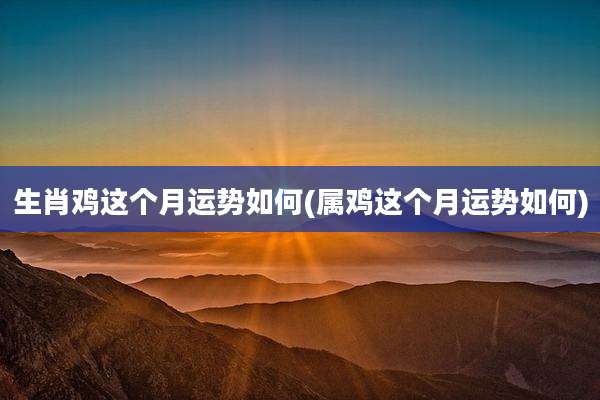 生肖鸡这个月运势如何(属鸡这个月运势如何)