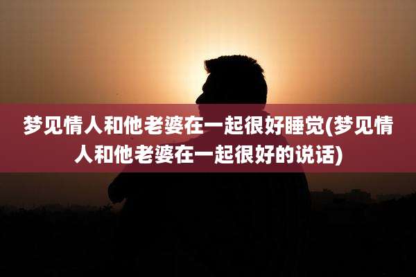 梦见情人和他老婆在一起很好睡觉(梦见情人和他老婆在一起很好的说话)