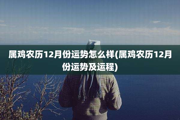 属鸡农历12月份运势怎么样(属鸡农历12月份运势及运程)