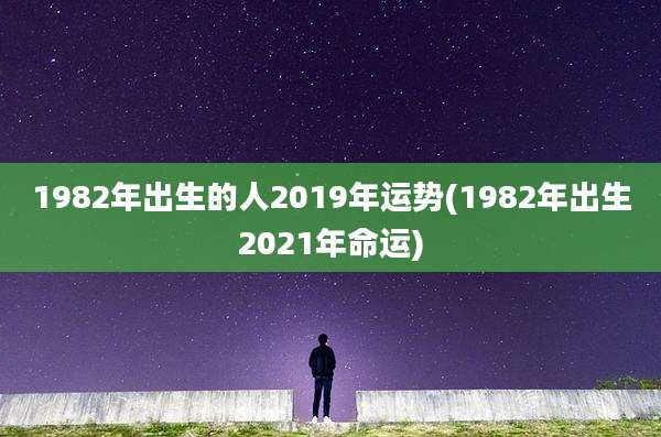 1982年出生的人2019年运势(1982年出生2021年命运)