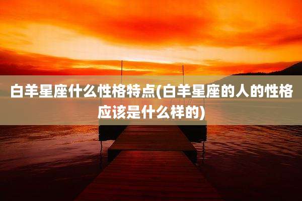 白羊星座什么性格特点(白羊星座的人的性格应该是什么样的)