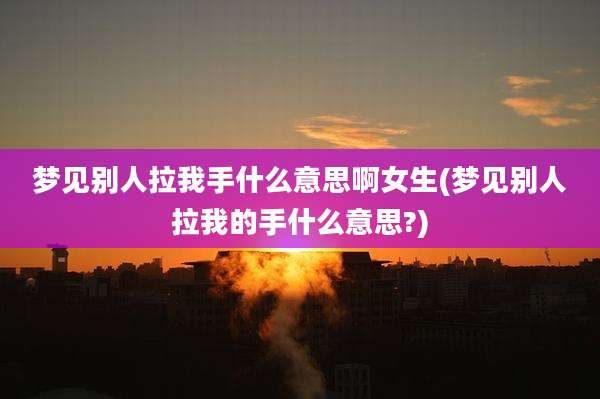 梦见别人拉我手什么意思啊女生(梦见别人拉我的手什么意思?)