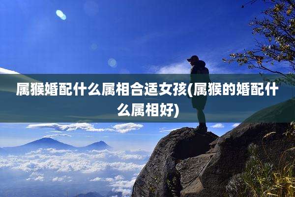 属猴婚配什么属相合适女孩(属猴的婚配什么属相好)