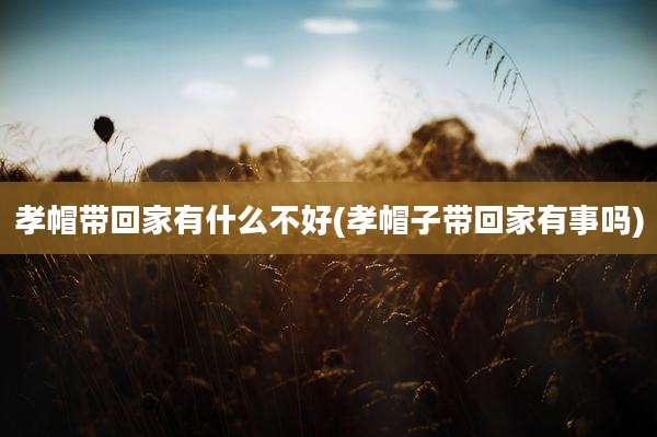 孝帽带回家有什么不好(孝帽子带回家有事吗)