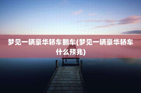 梦见一辆豪华轿车翻车(梦见一辆豪华轿车什么预兆)