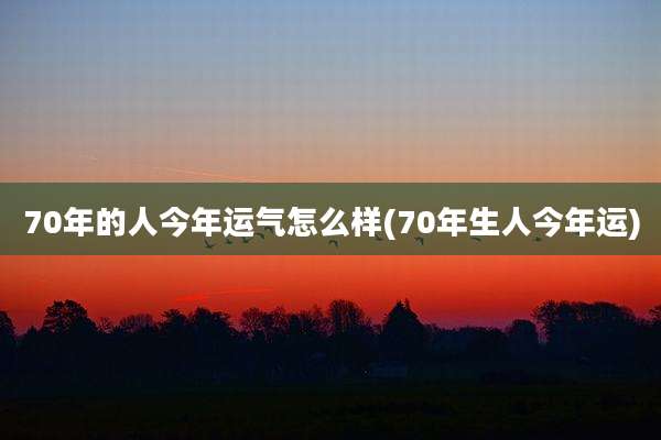 70年的人今年运气怎么样(70年生人今年运)