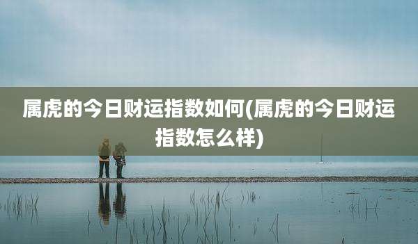 属虎的今日财运指数如何(属虎的今日财运指数怎么样)
