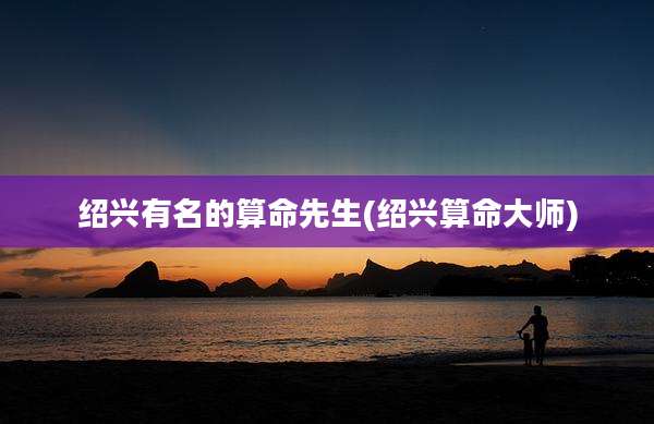 绍兴有名的算命先生(绍兴算命大师)