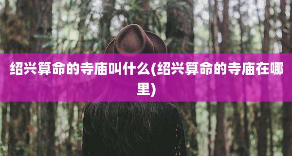 绍兴算命的寺庙叫什么(绍兴算命的寺庙在哪里)