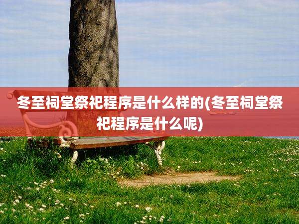 冬至祠堂祭祀程序是什么样的(冬至祠堂祭祀程序是什么呢)