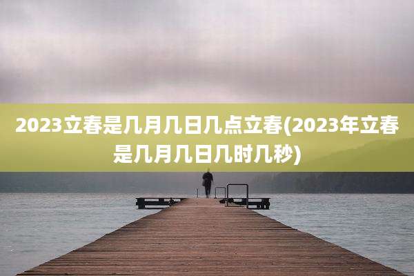 2023立春是几月几日几点立春(2023年立春是几月几日几时几秒)
