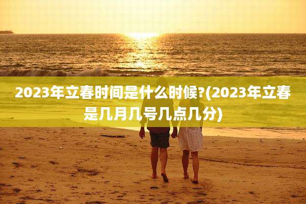 2023年立春时间是什么时候?(2023年立春是几月几号几点几分)