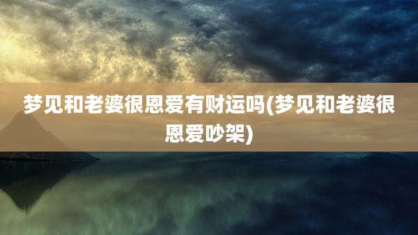 梦见和老婆很恩爱有财运吗(梦见和老婆很恩爱吵架)