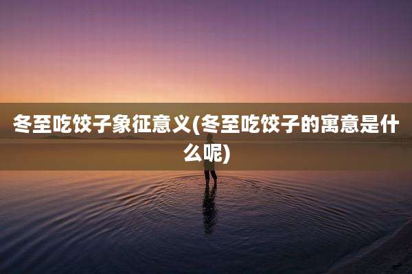 冬至吃饺子象征意义(冬至吃饺子的寓意是什么呢)
