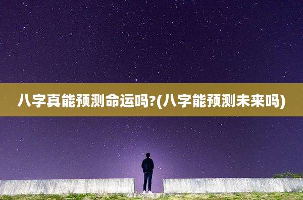 八字真能预测命运吗?(八字能预测未来吗)