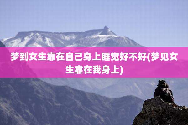 梦到女生靠在自己身上睡觉好不好(梦见女生靠在我身上)