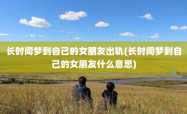 长时间梦到自己的女朋友出轨(长时间梦到自己的女朋友什么意思)