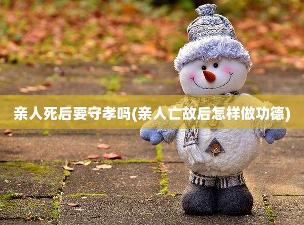 亲人死后要守孝吗(亲人亡故后怎样做功德)