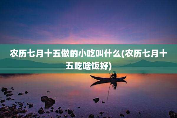 农历七月十五做的小吃叫什么(农历七月十五吃啥饭好)