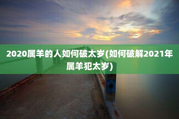 2020属羊的人如何破太岁(如何破解2021年属羊犯太岁)