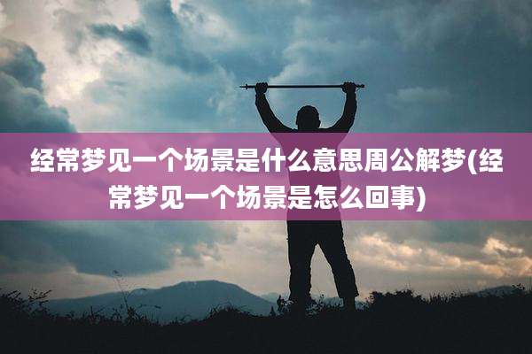 经常梦见一个场景是什么意思周公解梦(经常梦见一个场景是怎么回事)