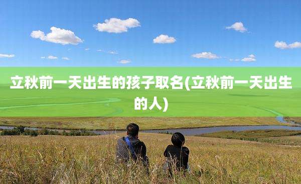 立秋前一天出生的孩子取名(立秋前一天出生的人)